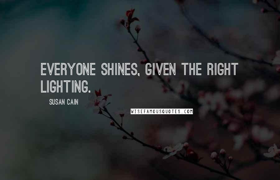 Susan Cain Quotes: Everyone shines, given the right lighting.