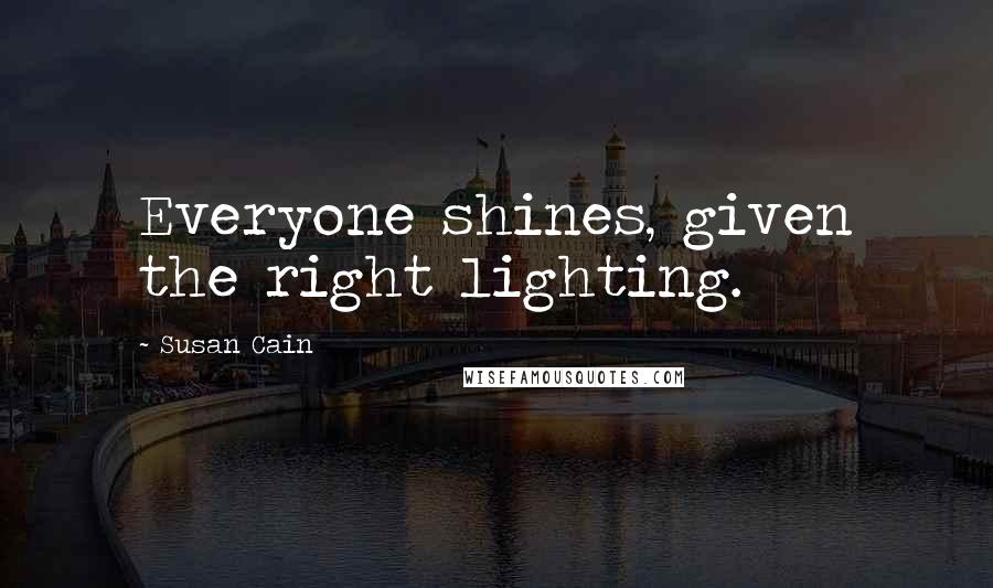 Susan Cain Quotes: Everyone shines, given the right lighting.