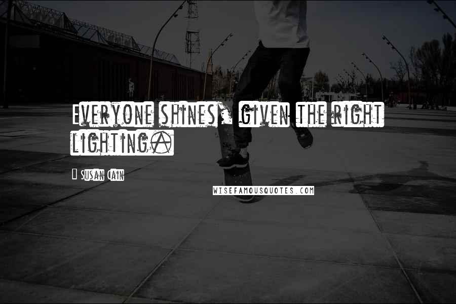 Susan Cain Quotes: Everyone shines, given the right lighting.