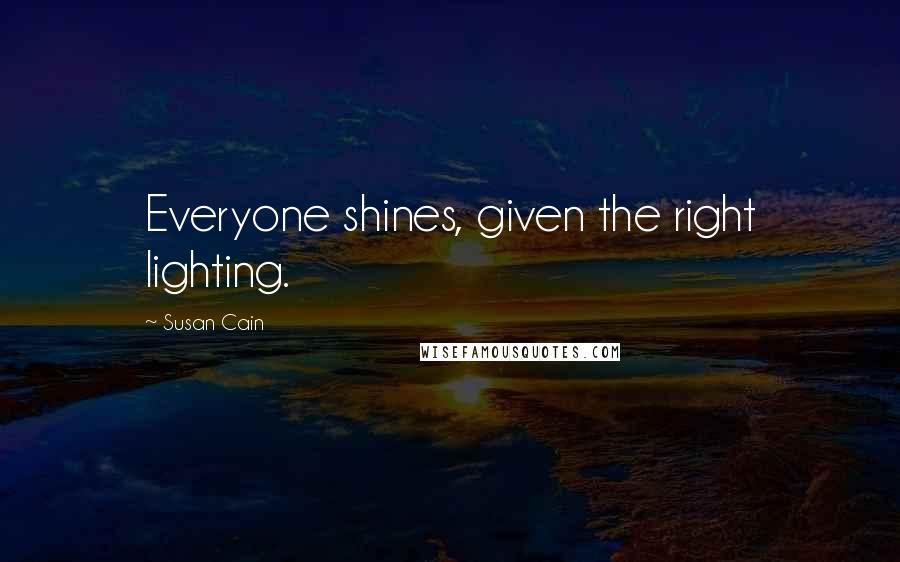 Susan Cain Quotes: Everyone shines, given the right lighting.