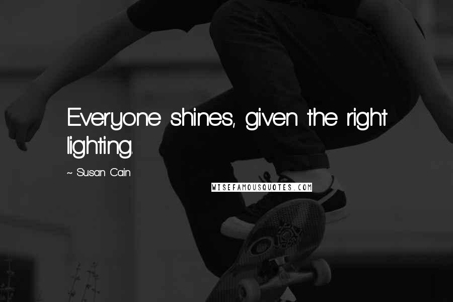 Susan Cain Quotes: Everyone shines, given the right lighting.