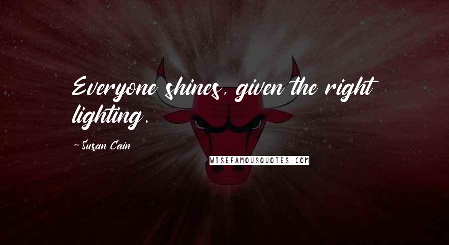 Susan Cain Quotes: Everyone shines, given the right lighting.
