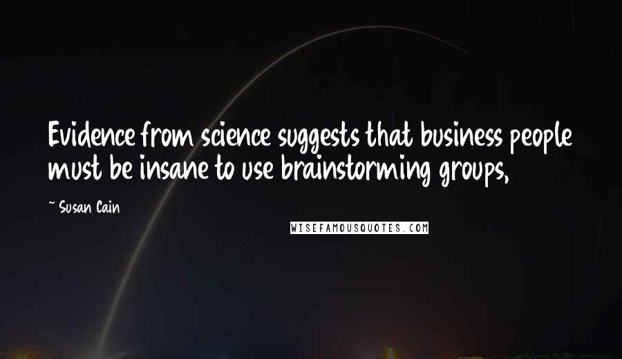 Susan Cain Quotes: Evidence from science suggests that business people must be insane to use brainstorming groups,