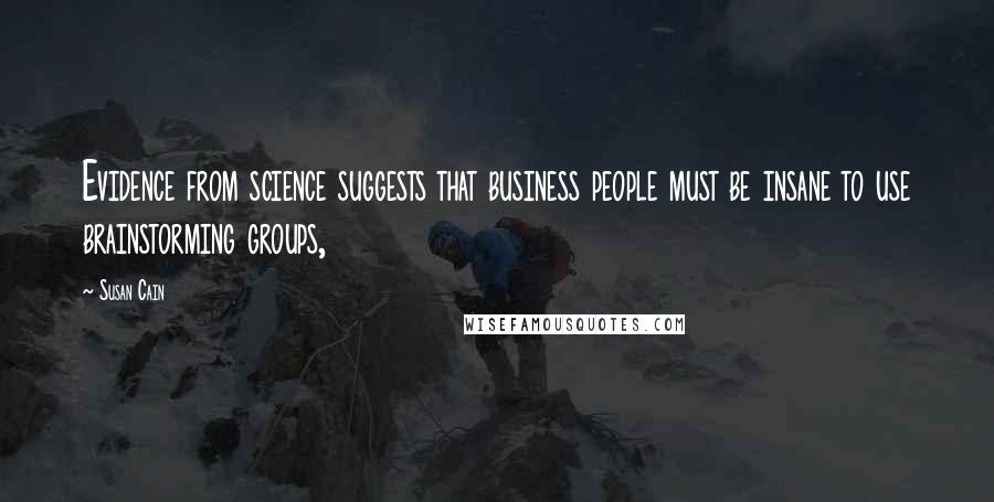Susan Cain Quotes: Evidence from science suggests that business people must be insane to use brainstorming groups,