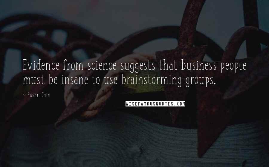 Susan Cain Quotes: Evidence from science suggests that business people must be insane to use brainstorming groups,