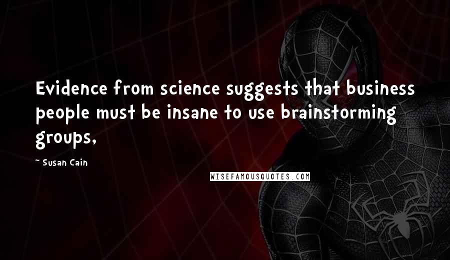 Susan Cain Quotes: Evidence from science suggests that business people must be insane to use brainstorming groups,