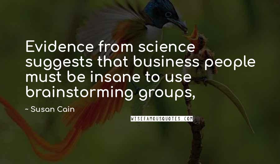 Susan Cain Quotes: Evidence from science suggests that business people must be insane to use brainstorming groups,