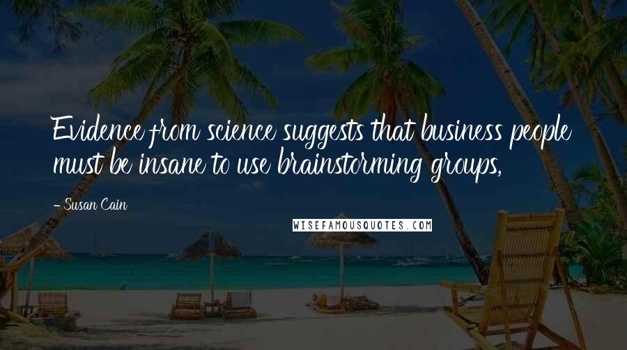 Susan Cain Quotes: Evidence from science suggests that business people must be insane to use brainstorming groups,