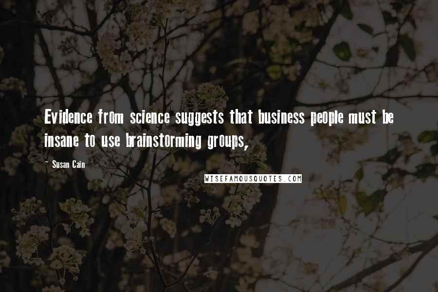 Susan Cain Quotes: Evidence from science suggests that business people must be insane to use brainstorming groups,