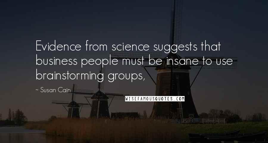 Susan Cain Quotes: Evidence from science suggests that business people must be insane to use brainstorming groups,