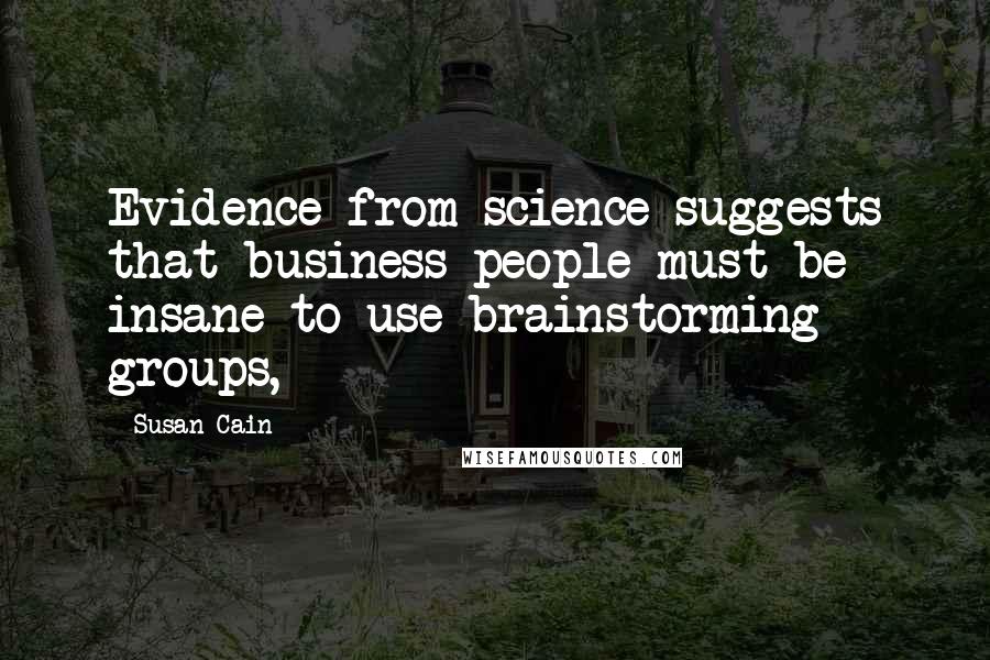 Susan Cain Quotes: Evidence from science suggests that business people must be insane to use brainstorming groups,
