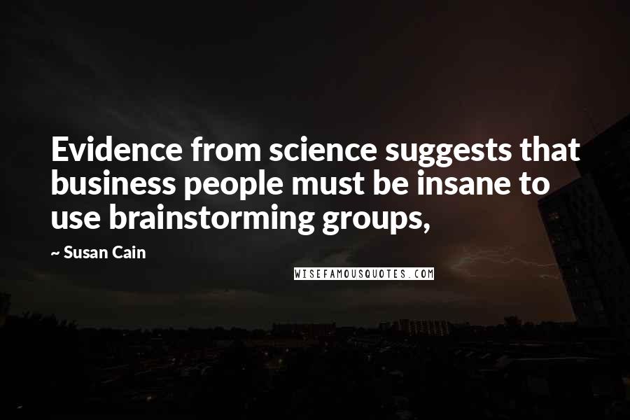 Susan Cain Quotes: Evidence from science suggests that business people must be insane to use brainstorming groups,