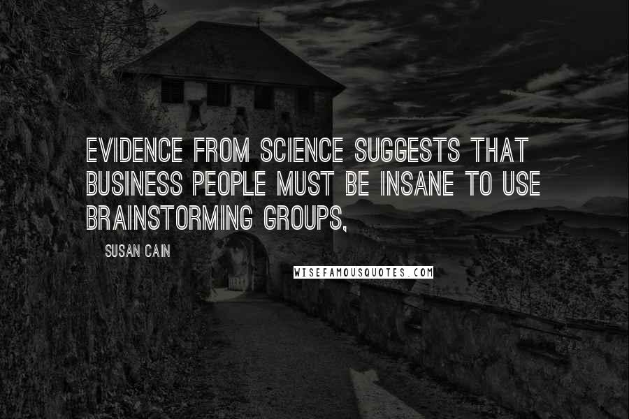 Susan Cain Quotes: Evidence from science suggests that business people must be insane to use brainstorming groups,