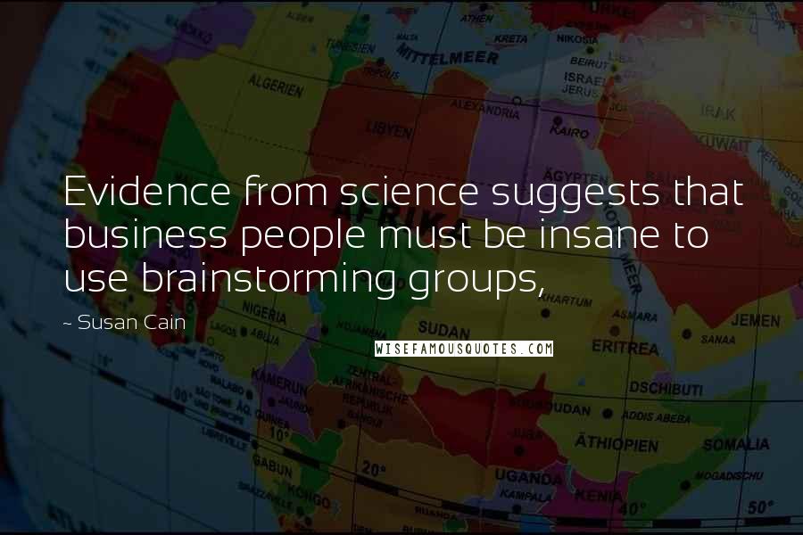 Susan Cain Quotes: Evidence from science suggests that business people must be insane to use brainstorming groups,