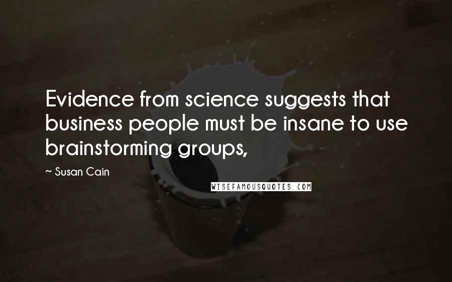 Susan Cain Quotes: Evidence from science suggests that business people must be insane to use brainstorming groups,