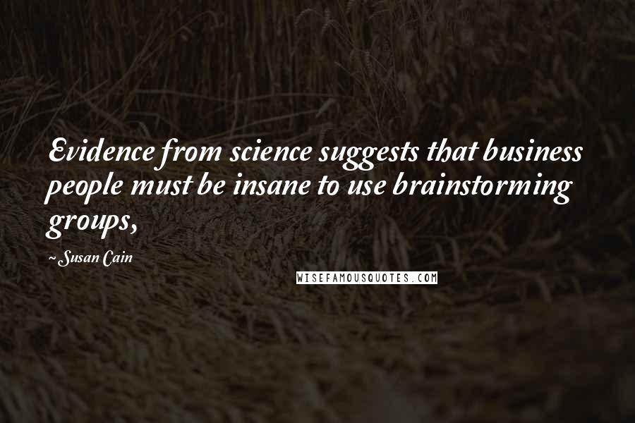 Susan Cain Quotes: Evidence from science suggests that business people must be insane to use brainstorming groups,