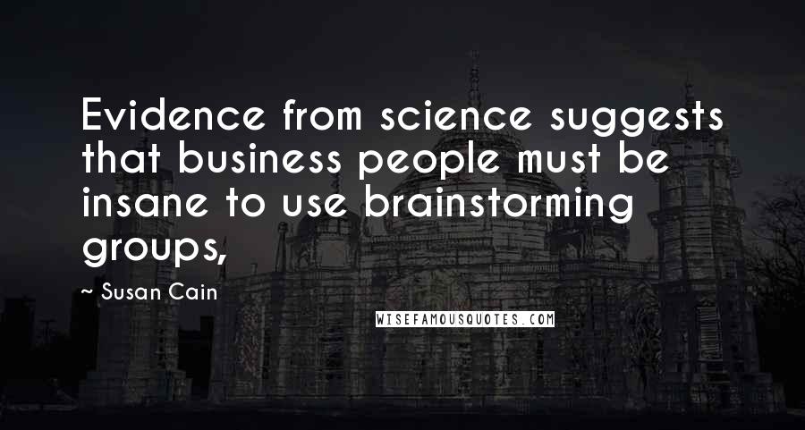 Susan Cain Quotes: Evidence from science suggests that business people must be insane to use brainstorming groups,