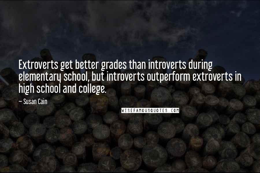 Susan Cain Quotes: Extroverts get better grades than introverts during elementary school, but introverts outperform extroverts in high school and college.