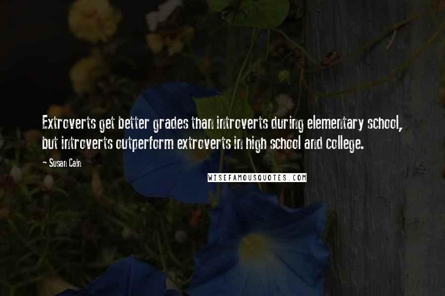 Susan Cain Quotes: Extroverts get better grades than introverts during elementary school, but introverts outperform extroverts in high school and college.