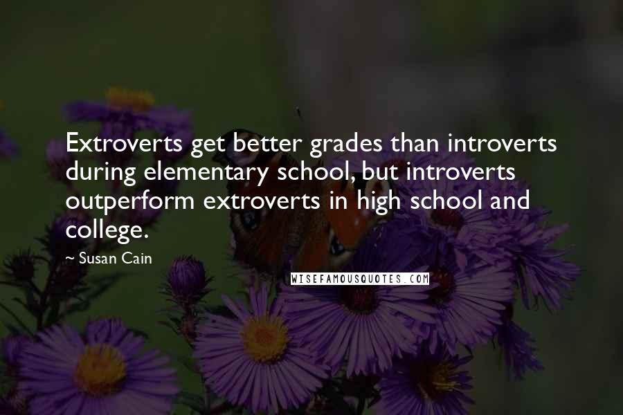 Susan Cain Quotes: Extroverts get better grades than introverts during elementary school, but introverts outperform extroverts in high school and college.