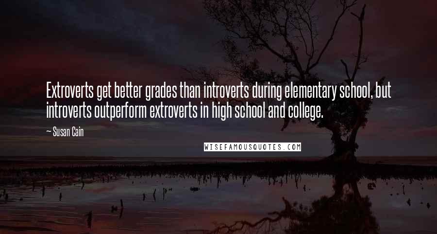 Susan Cain Quotes: Extroverts get better grades than introverts during elementary school, but introverts outperform extroverts in high school and college.