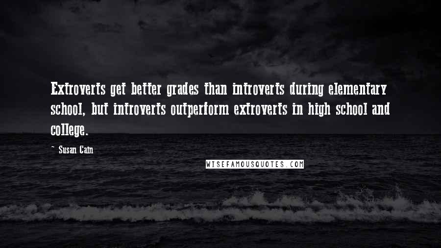 Susan Cain Quotes: Extroverts get better grades than introverts during elementary school, but introverts outperform extroverts in high school and college.