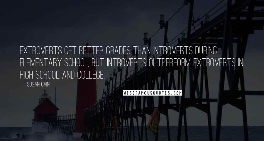 Susan Cain Quotes: Extroverts get better grades than introverts during elementary school, but introverts outperform extroverts in high school and college.