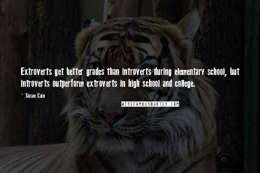 Susan Cain Quotes: Extroverts get better grades than introverts during elementary school, but introverts outperform extroverts in high school and college.