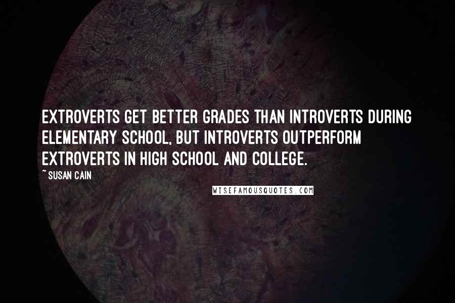 Susan Cain Quotes: Extroverts get better grades than introverts during elementary school, but introverts outperform extroverts in high school and college.