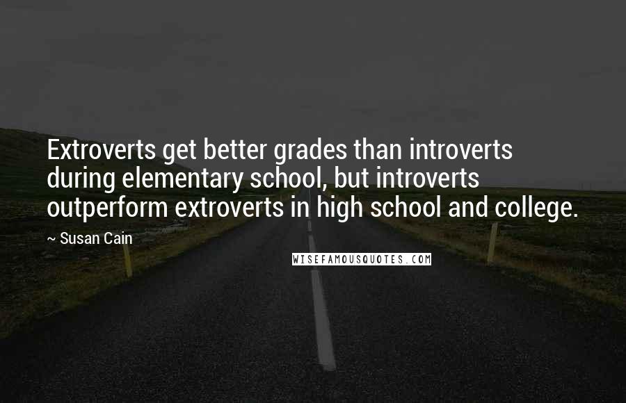 Susan Cain Quotes: Extroverts get better grades than introverts during elementary school, but introverts outperform extroverts in high school and college.