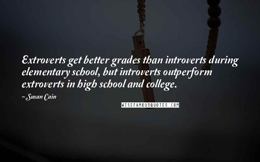 Susan Cain Quotes: Extroverts get better grades than introverts during elementary school, but introverts outperform extroverts in high school and college.