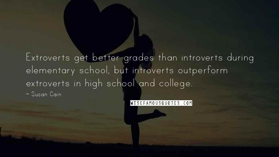 Susan Cain Quotes: Extroverts get better grades than introverts during elementary school, but introverts outperform extroverts in high school and college.