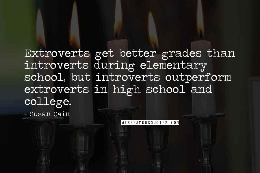 Susan Cain Quotes: Extroverts get better grades than introverts during elementary school, but introverts outperform extroverts in high school and college.