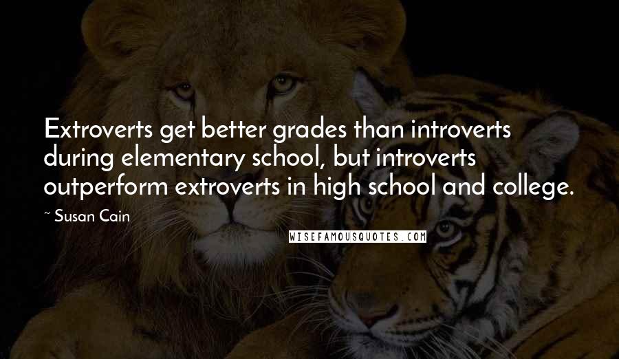 Susan Cain Quotes: Extroverts get better grades than introverts during elementary school, but introverts outperform extroverts in high school and college.