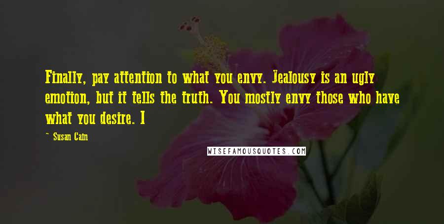 Susan Cain Quotes: Finally, pay attention to what you envy. Jealousy is an ugly emotion, but it tells the truth. You mostly envy those who have what you desire. I
