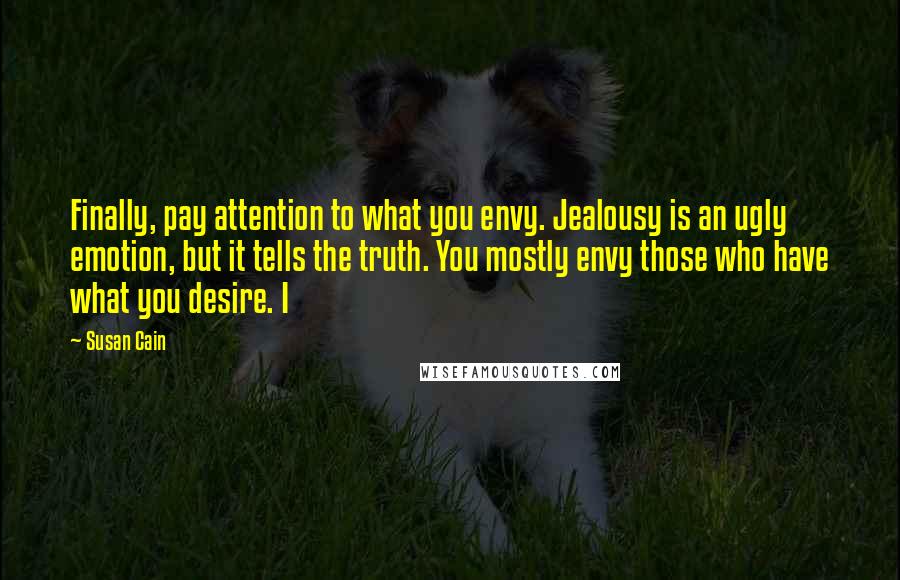 Susan Cain Quotes: Finally, pay attention to what you envy. Jealousy is an ugly emotion, but it tells the truth. You mostly envy those who have what you desire. I