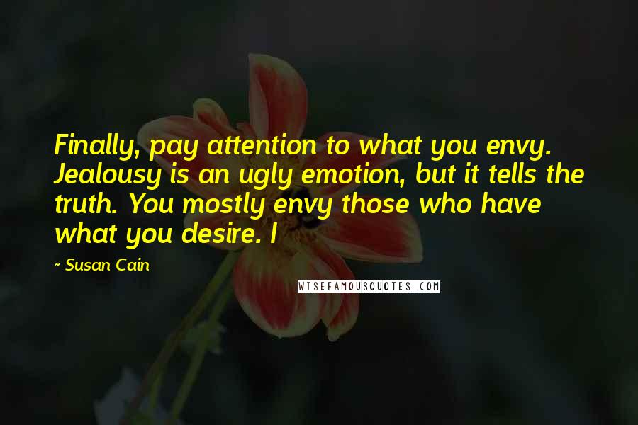 Susan Cain Quotes: Finally, pay attention to what you envy. Jealousy is an ugly emotion, but it tells the truth. You mostly envy those who have what you desire. I