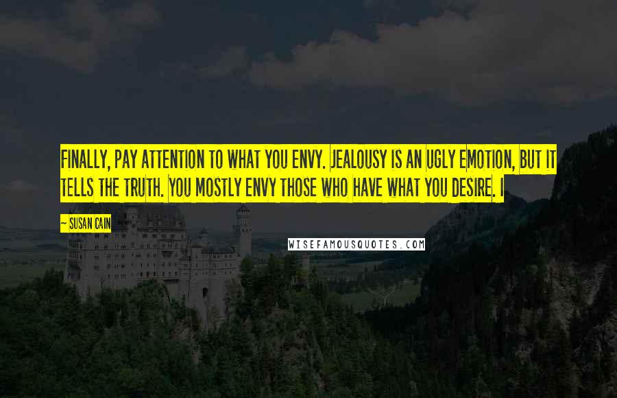 Susan Cain Quotes: Finally, pay attention to what you envy. Jealousy is an ugly emotion, but it tells the truth. You mostly envy those who have what you desire. I