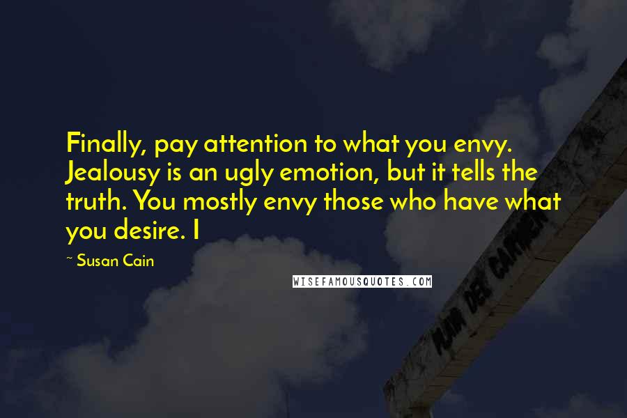 Susan Cain Quotes: Finally, pay attention to what you envy. Jealousy is an ugly emotion, but it tells the truth. You mostly envy those who have what you desire. I