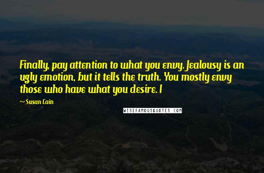 Susan Cain Quotes: Finally, pay attention to what you envy. Jealousy is an ugly emotion, but it tells the truth. You mostly envy those who have what you desire. I