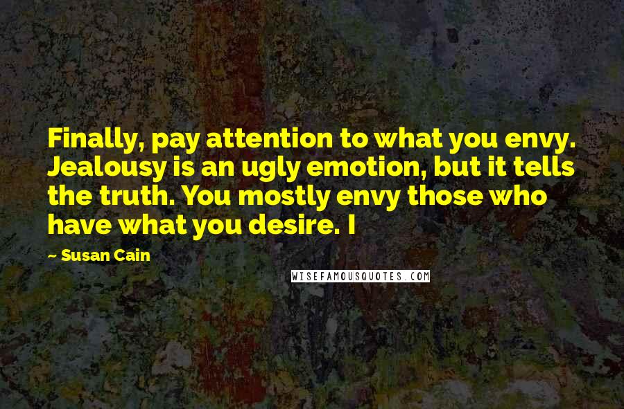 Susan Cain Quotes: Finally, pay attention to what you envy. Jealousy is an ugly emotion, but it tells the truth. You mostly envy those who have what you desire. I