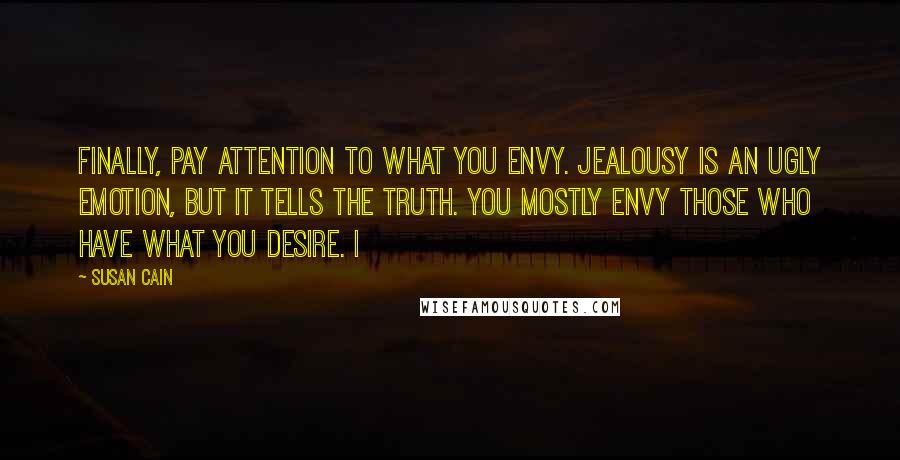 Susan Cain Quotes: Finally, pay attention to what you envy. Jealousy is an ugly emotion, but it tells the truth. You mostly envy those who have what you desire. I