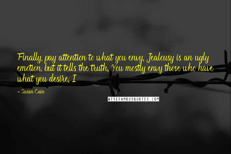 Susan Cain Quotes: Finally, pay attention to what you envy. Jealousy is an ugly emotion, but it tells the truth. You mostly envy those who have what you desire. I