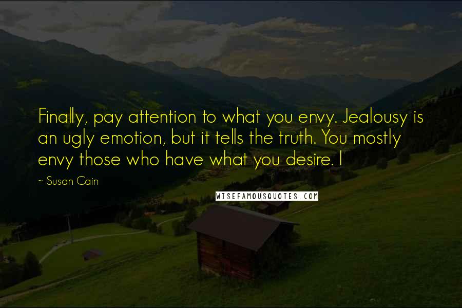 Susan Cain Quotes: Finally, pay attention to what you envy. Jealousy is an ugly emotion, but it tells the truth. You mostly envy those who have what you desire. I