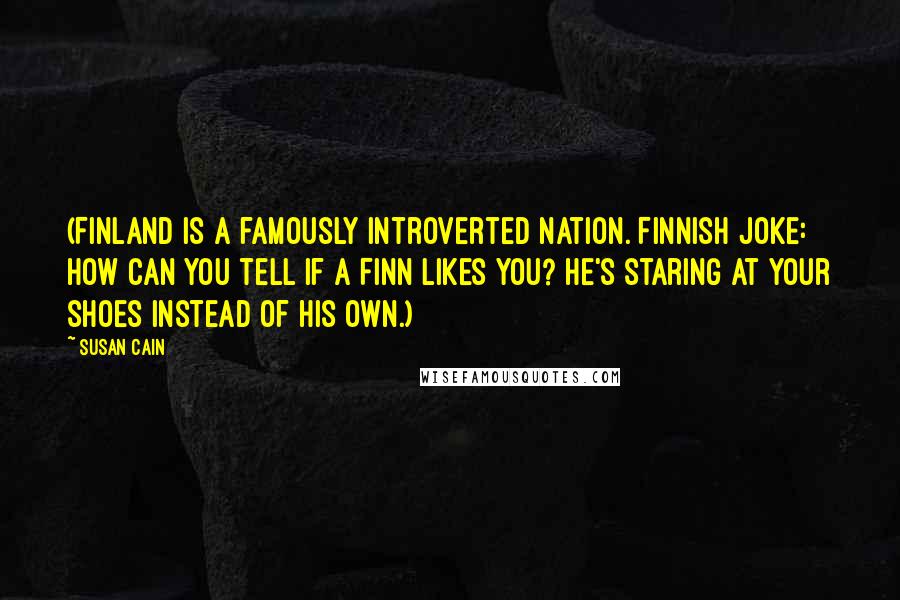 Susan Cain Quotes: (Finland is a famously introverted nation. Finnish joke: How can you tell if a Finn likes you? He's staring at your shoes instead of his own.)