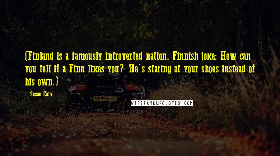 Susan Cain Quotes: (Finland is a famously introverted nation. Finnish joke: How can you tell if a Finn likes you? He's staring at your shoes instead of his own.)