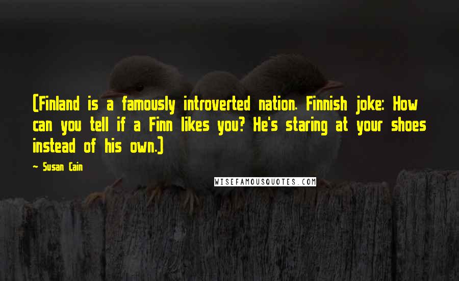 Susan Cain Quotes: (Finland is a famously introverted nation. Finnish joke: How can you tell if a Finn likes you? He's staring at your shoes instead of his own.)