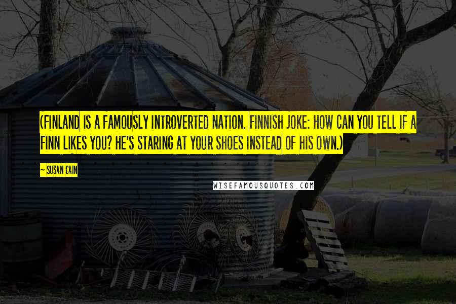 Susan Cain Quotes: (Finland is a famously introverted nation. Finnish joke: How can you tell if a Finn likes you? He's staring at your shoes instead of his own.)