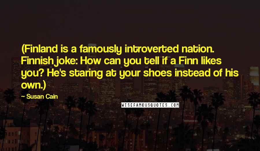 Susan Cain Quotes: (Finland is a famously introverted nation. Finnish joke: How can you tell if a Finn likes you? He's staring at your shoes instead of his own.)