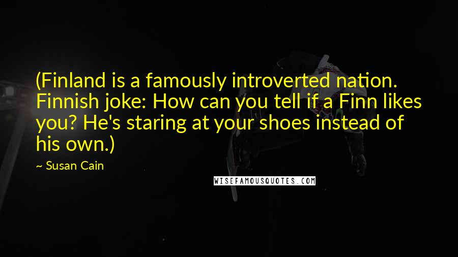 Susan Cain Quotes: (Finland is a famously introverted nation. Finnish joke: How can you tell if a Finn likes you? He's staring at your shoes instead of his own.)